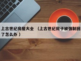 上古世纪房屋大全 （上古世纪房子被强制回了怎么办 ）