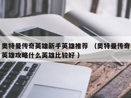 奥特曼传奇英雄新手英雄推荐 （奥特曼传奇英雄攻略什么英雄比较好 ）