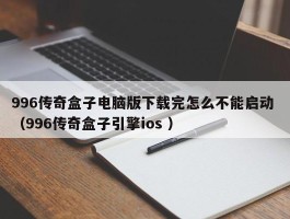 996传奇盒子电脑版下载完怎么不能启动 （996传奇盒子引擎ios ）