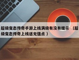 超级变态传奇手游上线满级有没有提示 （超级变态传奇上线送充值点 ）