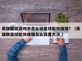 英雄联盟游戏中怎么设置技能快捷键? （英雄联盟技能快捷键怎么设置方法 ）