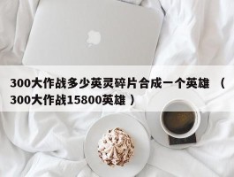 300大作战多少英灵碎片合成一个英雄 （300大作战15800英雄 ）