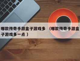 哪款传奇手游盒子游戏多 （哪款传奇手游盒子游戏多一点 ）