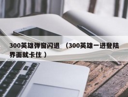 300英雄弹窗闪退 （300英雄一进登陆界面就卡住 ）