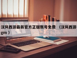 汉风西游最新官方正版账号免费 （汉风西游gm ）