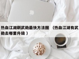 热血江湖刷武勋最快方法图 （热血江湖有武勋去哪里升级 ）