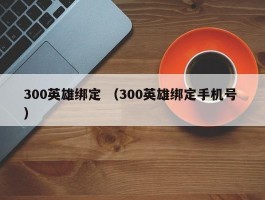 300英雄绑定 （300英雄绑定手机号 ）
