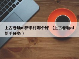 上古卷轴ol新手村哪个好 （上古卷轴ol新手任务 ）