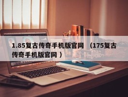 1.85复古传奇手机版官网 （175复古传奇手机版官网 ）