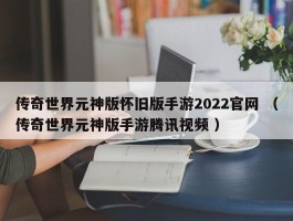 传奇世界元神版怀旧版手游2022官网 （传奇世界元神版手游腾讯视频 ）