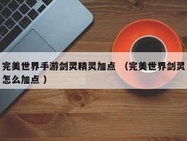 完美世界手游剑灵精灵加点 （完美世界剑灵怎么加点 ）