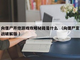 向僵尸开炮游戏攻略秘籍是什么 （向僵尸宣战破解版 ）