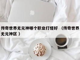 传奇世界无元神哪个职业打怪好 （传奇世界无元神区 ）