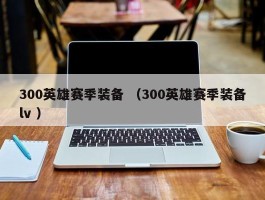 300英雄赛季装备 （300英雄赛季装备lv ）
