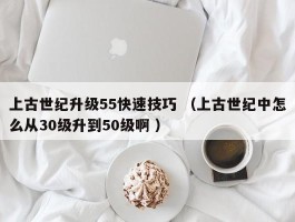 上古世纪升级55快速技巧 （上古世纪中怎么从30级升到50级啊 ）