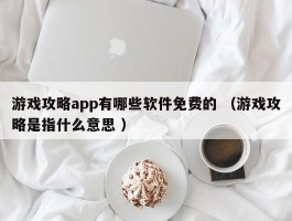 游戏攻略app有哪些软件免费的 （游戏攻略是指什么意思 ）