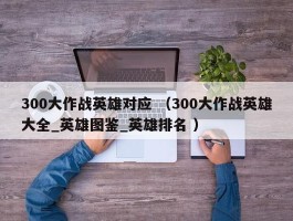 300大作战英雄对应 （300大作战英雄大全_英雄图鉴_英雄排名 ）