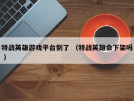 特战英雄游戏平台倒了 （特战英雄会下架吗 ）