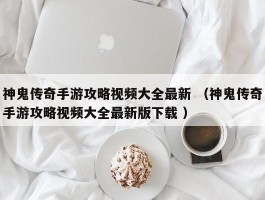 神鬼传奇手游攻略视频大全最新 （神鬼传奇手游攻略视频大全最新版下载 ）