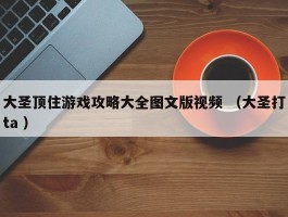 大圣顶住游戏攻略大全图文版视频 （大圣打ta ）