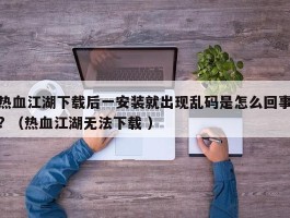 热血江湖下载后一安装就出现乱码是怎么回事? （热血江湖无法下载 ）