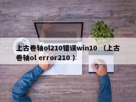 上古卷轴ol210错误win10 （上古卷轴ol error210 ）