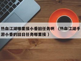 热血江湖哪里接小香旧任务啊 （热血江湖手游小香的旧日任务哪里接 ）
