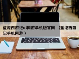 蓝港西游记ol网游单机版官网 （蓝港西游记手机网游 ）