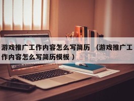 游戏推广工作内容怎么写简历 （游戏推广工作内容怎么写简历模板 ）