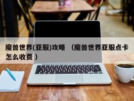 魔兽世界(亚服)攻略 （魔兽世界亚服点卡怎么收费 ）