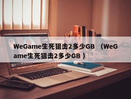 WeGame生死狙击2多少GB （WeGame生死狙击2多少GB ）
