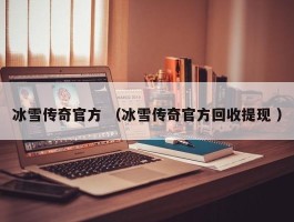 冰雪传奇官方 （冰雪传奇官方回收提现 ）