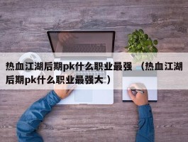 热血江湖后期pk什么职业最强 （热血江湖后期pk什么职业最强大 ）