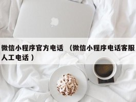 微信小程序官方电话 （微信小程序电话客服人工电话 ）