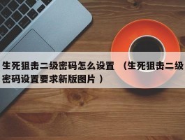 生死狙击二级密码怎么设置 （生死狙击二级密码设置要求新版图片 ）
