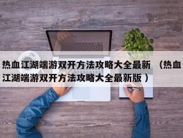 热血江湖端游双开方法攻略大全最新 （热血江湖端游双开方法攻略大全最新版 ）