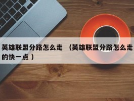 英雄联盟分路怎么走 （英雄联盟分路怎么走的快一点 ）