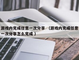 游戏内完成任意一次分享 （游戏内完成任意一次分享怎么完成 ）