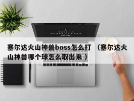 塞尔达火山神兽boss怎么打 （塞尔达火山神兽哪个球怎么取出来 ）