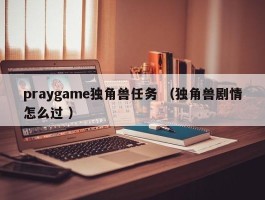 praygame独角兽任务 （独角兽剧情怎么过 ）