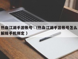 热血江湖手游账号 （热血江湖手游账号怎么解除手机绑定 ）