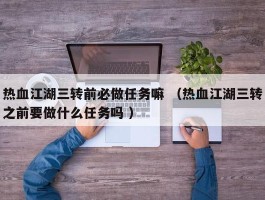 热血江湖三转前必做任务嘛 （热血江湖三转之前要做什么任务吗 ）