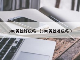 300英雄好玩吗 （300英雄难玩吗 ）