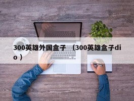 300英雄外国盒子 （300英雄盒子dio ）