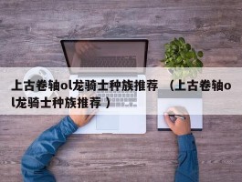 上古卷轴ol龙骑士种族推荐 （上古卷轴ol龙骑士种族推荐 ）