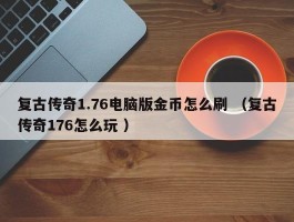 复古传奇1.76电脑版金币怎么刷 （复古传奇176怎么玩 ）