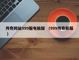 传奇网站999服电脑版 （999传奇新服 ）