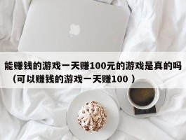 能赚钱的游戏一天赚100元的游戏是真的吗 （可以赚钱的游戏一天赚100 ）