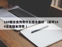 180版合击传奇什么组合最好 （新开180合击版本传奇 ）