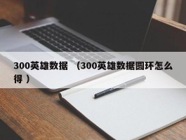 300英雄数据 （300英雄数据圆环怎么得 ）